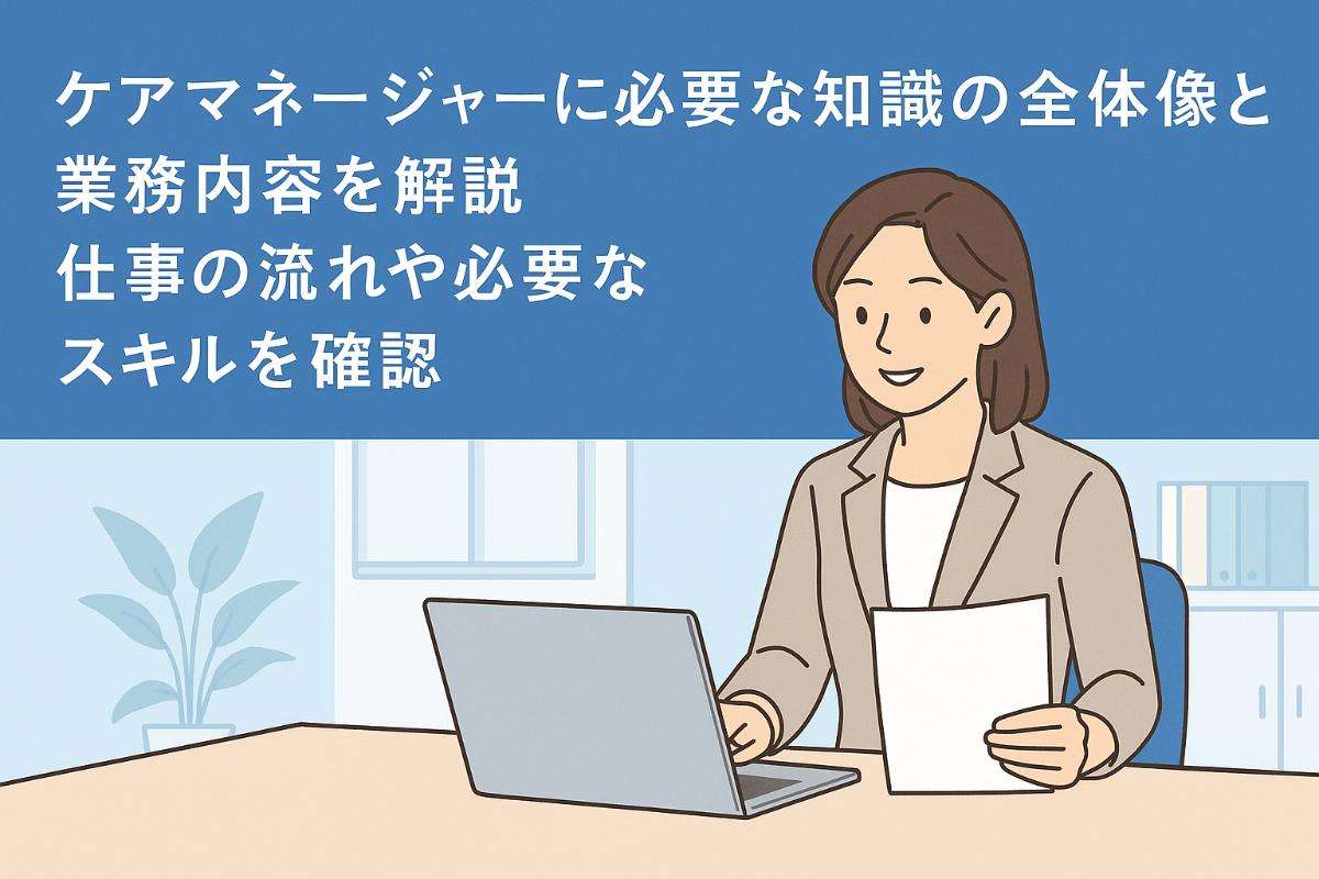 ケアマネージャーに必要な知識の全体像と業務内容を解説・仕事の流れや必要なスキルを確認
